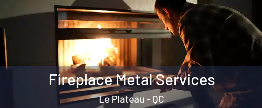  Fireplace Metal Services Le Plateau - QC