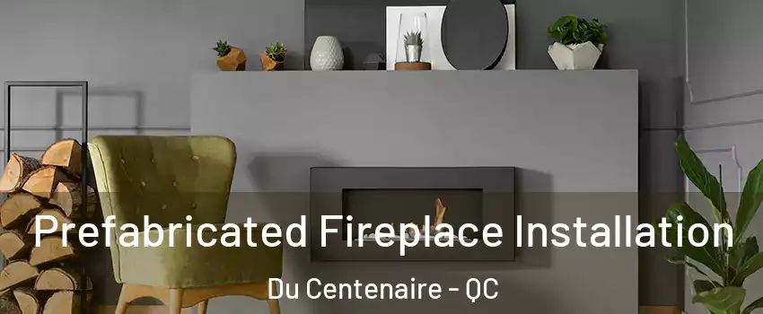  Prefabricated Fireplace Installation Du Centenaire - QC