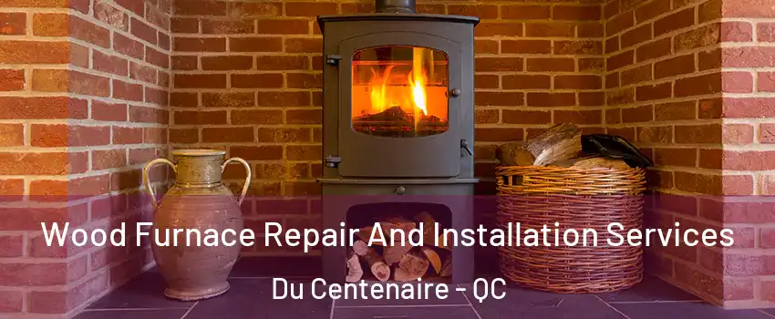  Wood Furnace Repair And Installation Services Du Centenaire - QC