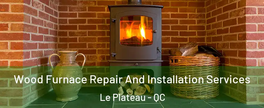  Wood Furnace Repair And Installation Services Le Plateau - QC